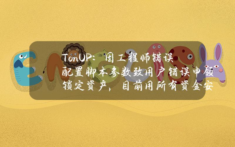 TonUP：因工程师错误配置脚本参数致用户错误申领锁定资产，目前用所有资金安全