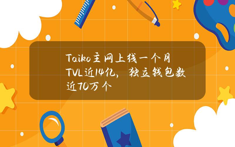 Taiko主网上线一个月TVL近1.4亿，独立钱包数近70万个