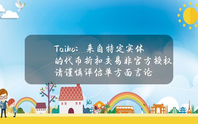 Taiko：来自特定实体的代币折扣交易非官方授权，请谨慎评估单方面言论