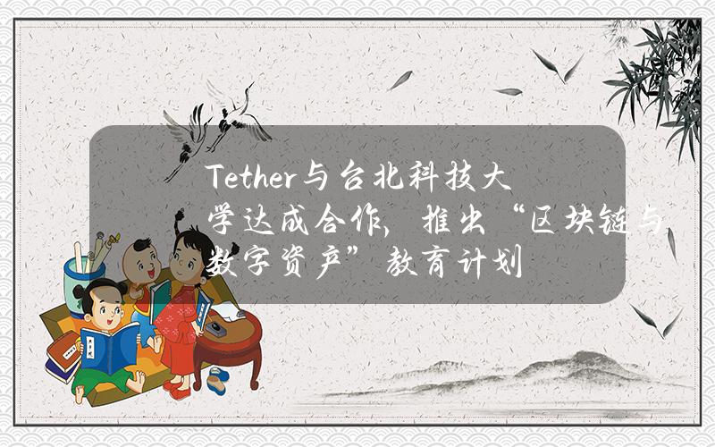 Tether与台北科技大学达成合作，推出“区块链与数字资产”教育计划