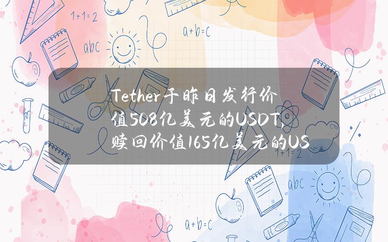 Tether于昨日发行价值5.08亿美元的USDT，赎回价值1.65亿美元的USDT