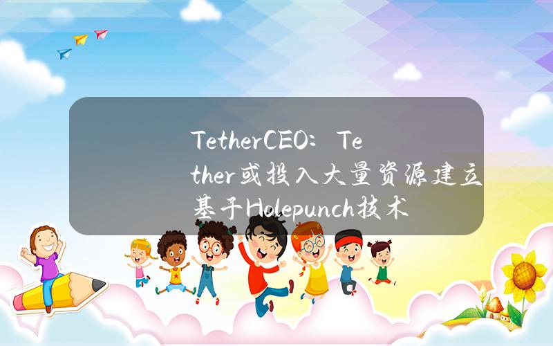 TetherCEO：Tether或投入大量资源建立基于Holepunch技术的P2P金融市场终端