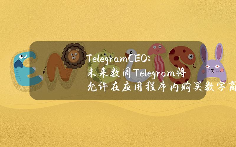 TelegramCEO：未来数周Telegram将允许在应用程序内购买数字商品