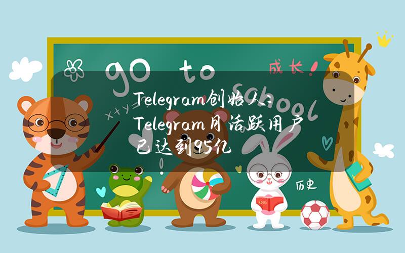 Telegram创始人：Telegram月活跃用户已达到9.5亿