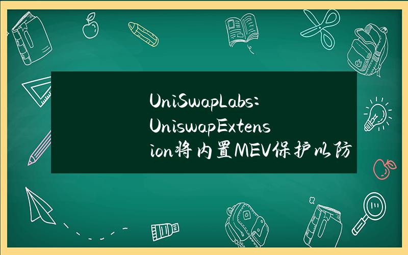 UniSwapLabs：UniswapExtension将内置MEV保护以防止三明治攻击