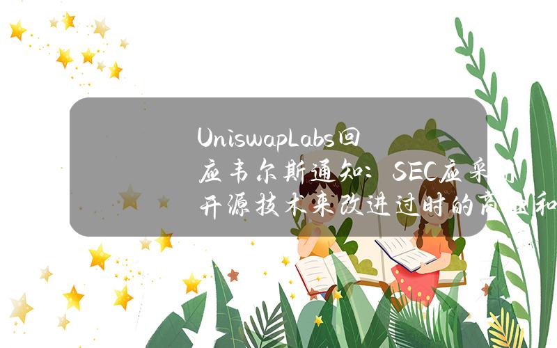 UniswapLabs回应韦尔斯通知：SEC应采用开源技术来改进过时的商业和金融系统