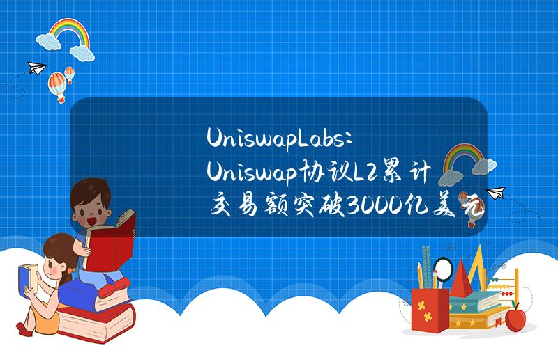 UniswapLabs：Uniswap协议L2累计交易额突破3000亿美元