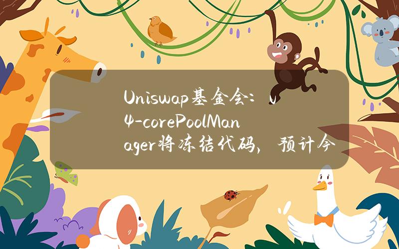 Uniswap基金会：v4-core(PoolManager)将冻结代码，预计今年晚些时候部署