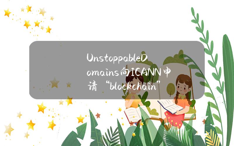 UnstoppableDomains向ICANN申请“.blockchain”域名注册