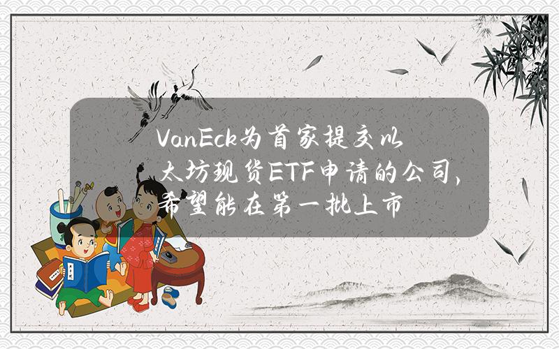 VanEck为首家提交以太坊现货ETF申请的公司，希望能在第一批上市