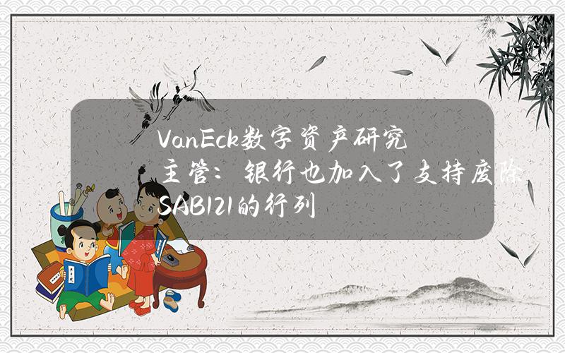 VanEck数字资产研究主管：银行也加入了支持废除SAB121的行列