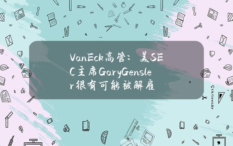 VanEck高管：美SEC主席GaryGensler很有可能被解雇