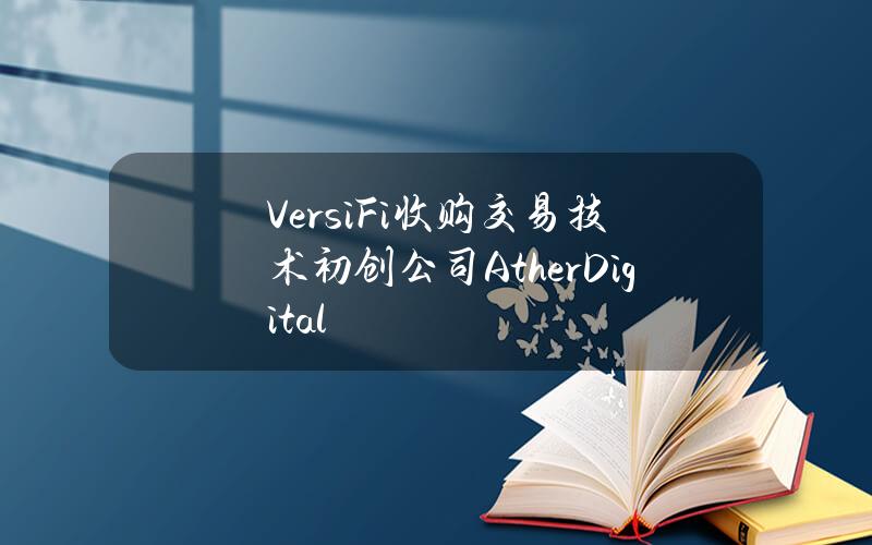 VersiFi收购交易技术初创公司AtherDigital