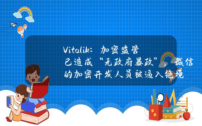 Vitalik：加密监管已造成“无政府暴政”，诚信的加密开发人员被逼入绝境