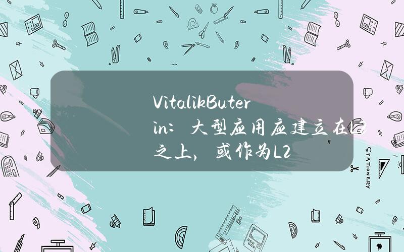 VitalikButerin：大型应用应建立在L2之上，或作为L2