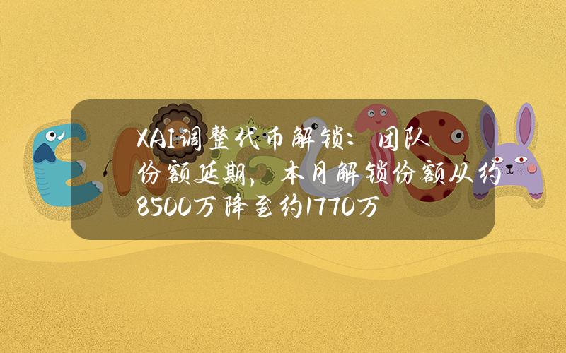 XAI调整代币解锁：团队份额延期，本月解锁份额从约8500万降至约1770万枚