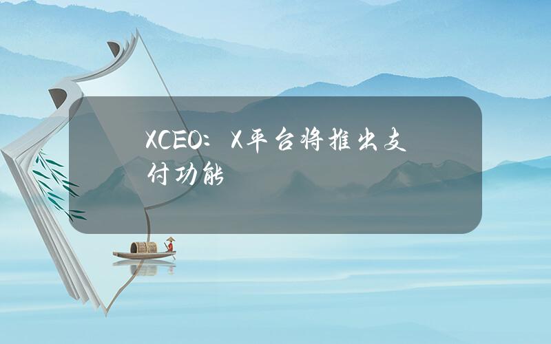 XCEO：X平台将推出支付功能