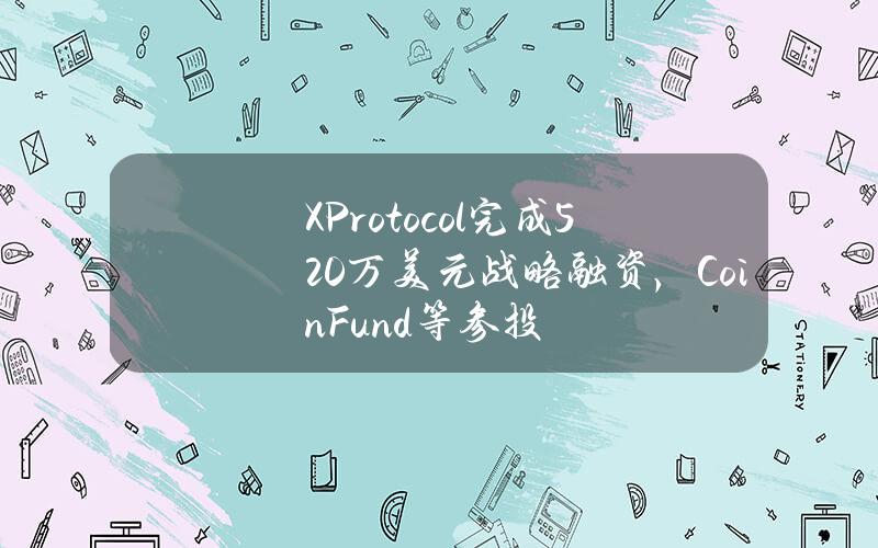 XProtocol完成520万美元战略融资，CoinFund等参投