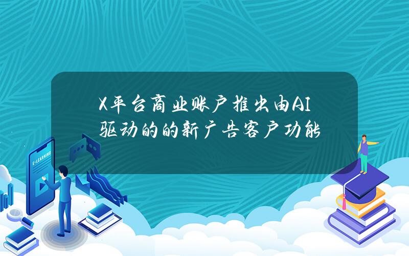 X平台商业账户推出由AI驱动的的新广告客户功能