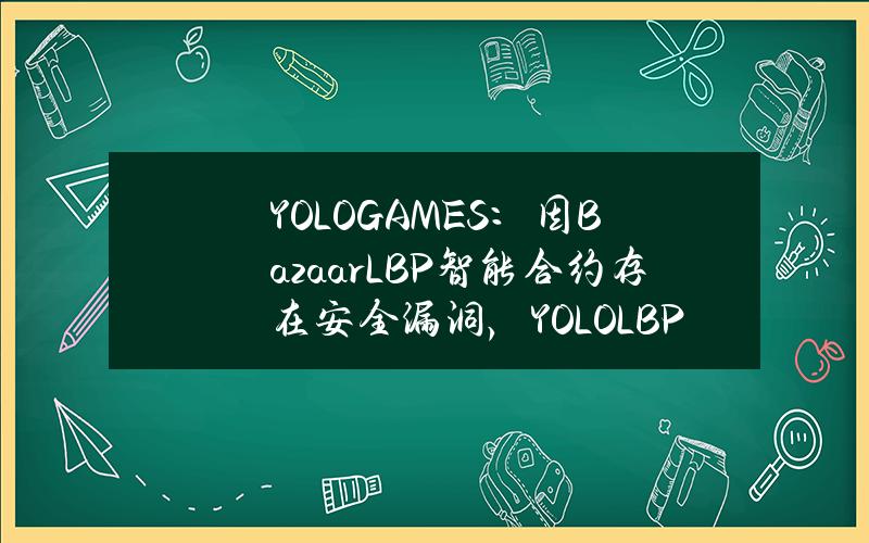 YOLOGAMES：因BazaarLBP智能合约存在安全漏洞，YOLOLBP销售提前结束