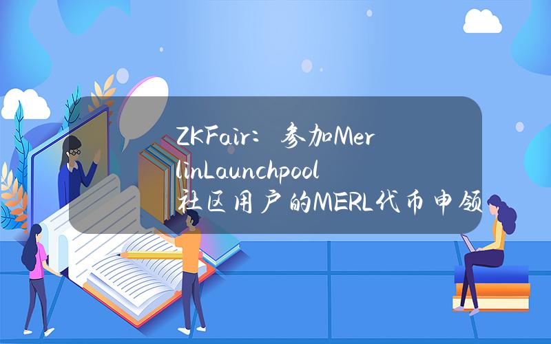 ZKFair：参加MerlinLaunchpool社区用户的MERL代币申领已开放