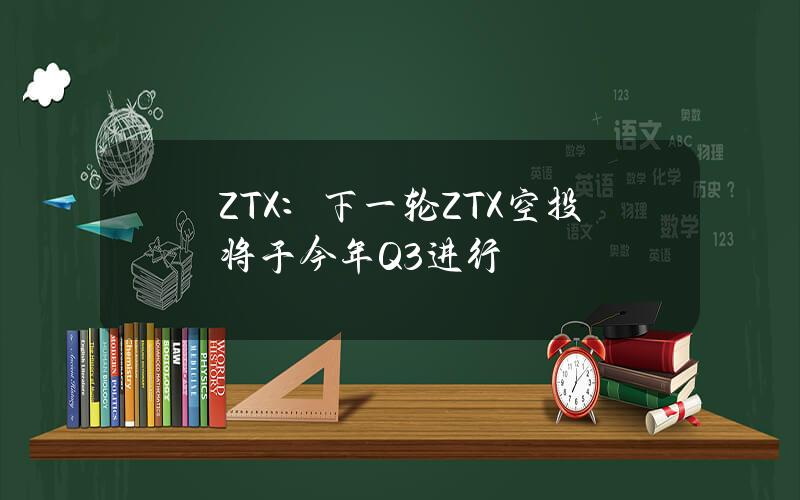 ZTX：下一轮ZTX空投将于今年Q3进行