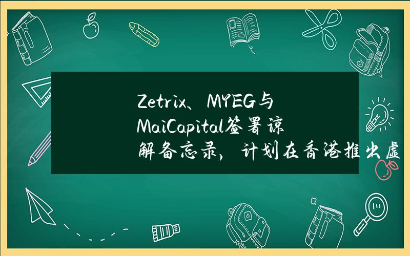 Zetrix、MYEG与MaiCapital签署谅解备忘录，计划在香港推出虚拟资产ETF