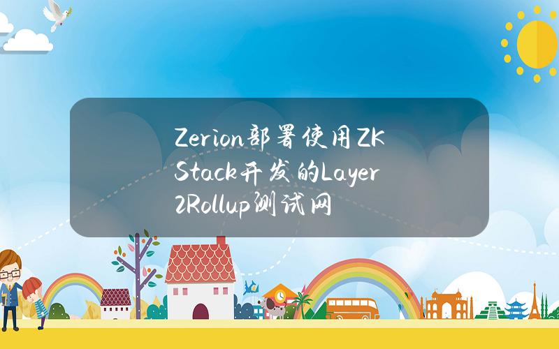 Zerion部署使用ZKStack开发的Layer2Rollup测试网