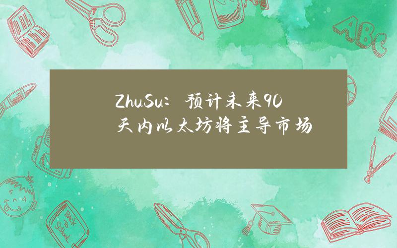 ZhuSu：预计未来90天内以太坊将主导市场