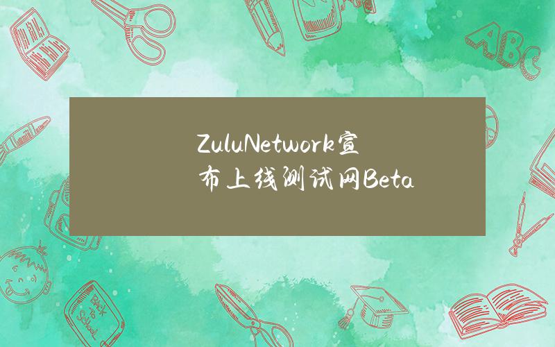 ZuluNetwork宣布上线测试网Beta