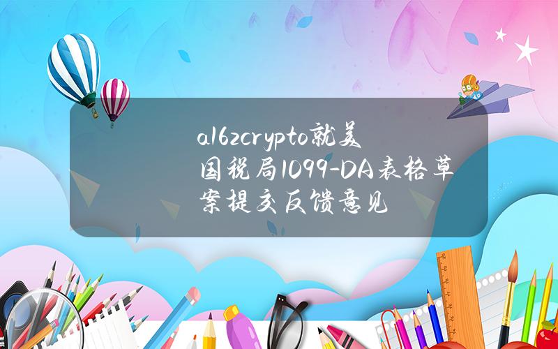 a16zcrypto就美国税局1099-DA表格草案提交反馈意见