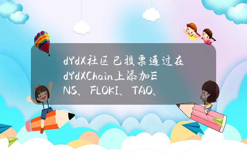 dYdX社区已投票通过在dYdXChain上添加ENS、FLOKI、TAO、FTM、SAFE的提案