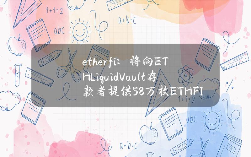 ether.fi：将向ETHLiquidVault存款者提供58万枚ETHFI奖励