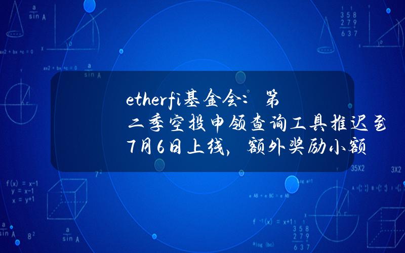 ether.fi基金会：第二季空投申领查询工具推迟至7月6日上线，额外奖励小额质押者最多150枚ETHFI