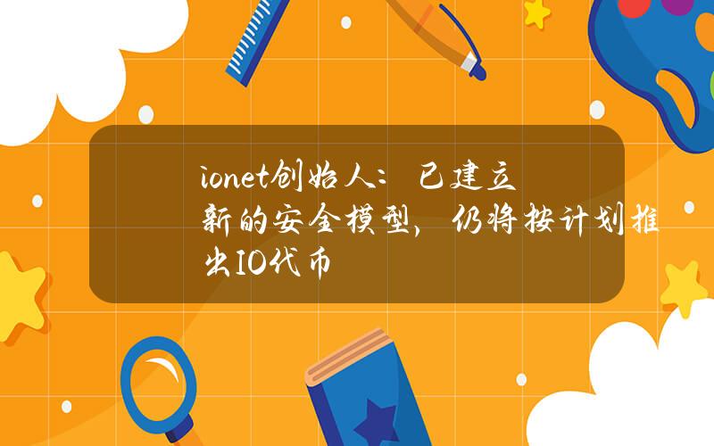 io.net创始人：已建立新的安全模型，仍将按计划推出IO代币