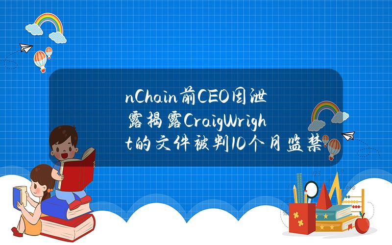 nChain前CEO因泄露揭露CraigWright的文件被判10个月监禁