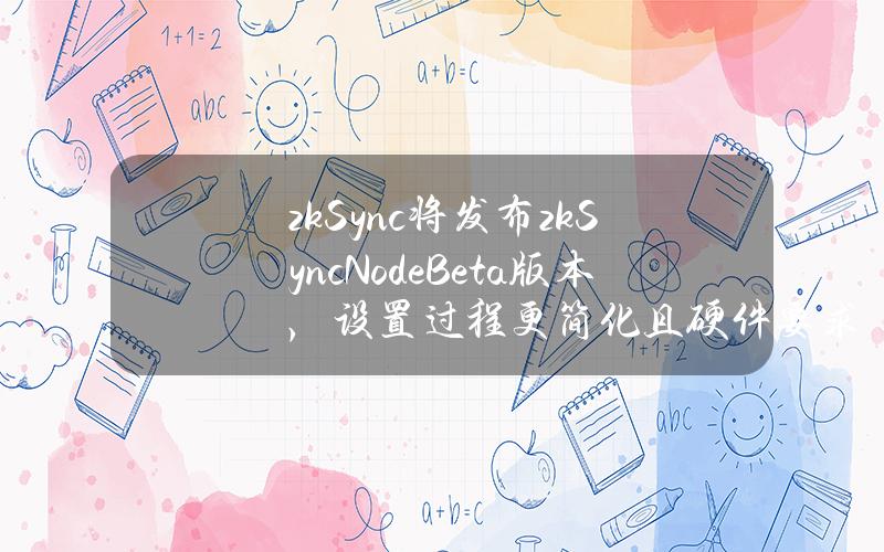 zkSync将发布zkSyncNodeBeta版本，设置过程更简化且硬件要求更低